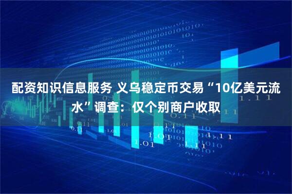 配资知识信息服务 义乌稳定币交易“10亿美元流水”调查：仅个别商户收取