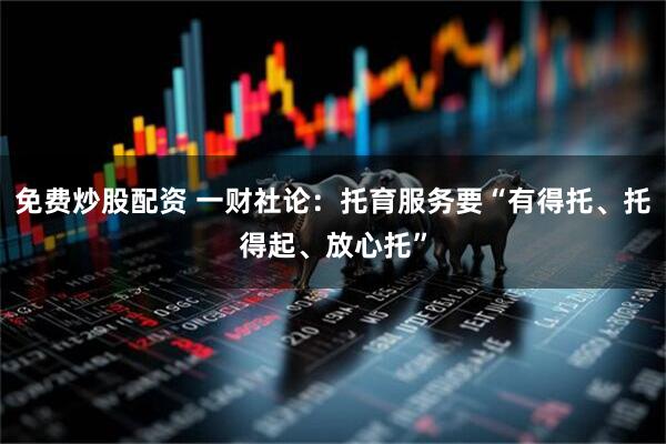 免费炒股配资 一财社论：托育服务要“有得托、托得起、放心托”