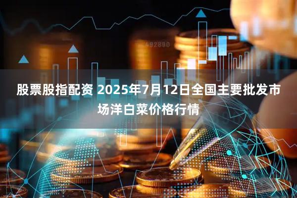 股票股指配资 2025年7月12日全国主要批发市场洋白菜价格行情