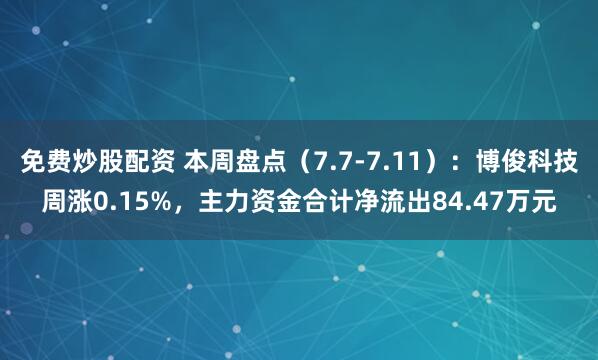 免费炒股配资 本周盘点（7.7-7.11）：博俊科技周涨0.15%，主力资金合计净流出84.47万元