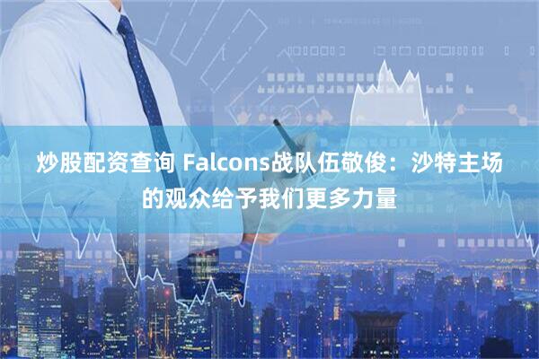 炒股配资查询 Falcons战队伍敬俊：沙特主场的观众给予我们更多力量