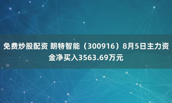 免费炒股配资 朗特智能（300916）8月5日主力资金净买入3563.69万元