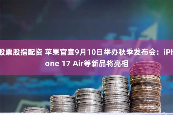 股票股指配资 苹果官宣9月10日举办秋季发布会：iPhone 17 Air等新品将亮相