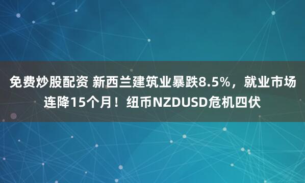免费炒股配资 新西兰建筑业暴跌8.5%，就业市场连降15个月！纽币NZDUSD危机四伏