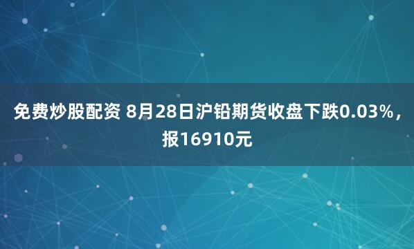免费炒股配资 8月28日沪铅期货收盘下跌0.03%，报16910元