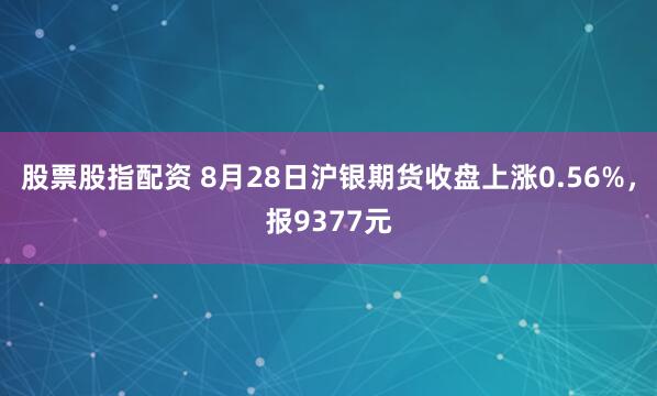 股票股指配资 8月28日沪银期货收盘上涨0.56%,报9377元