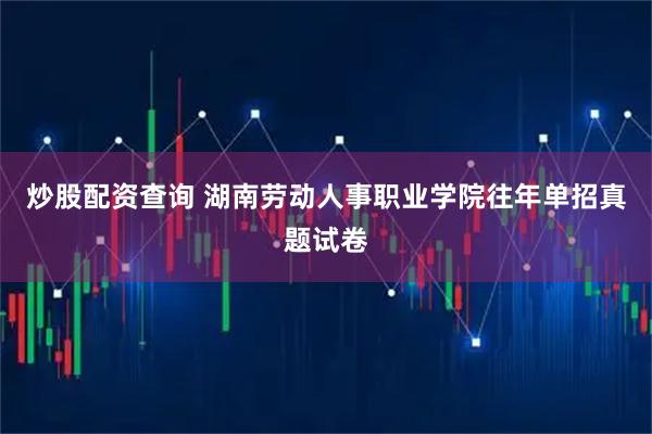 炒股配资查询 湖南劳动人事职业学院往年单招真题试卷