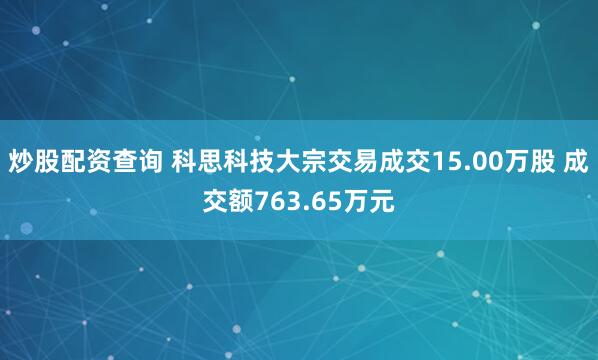 炒股配资查询 科思科技大宗交易成交15.00万股 成交额763.65万元