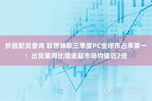 炒股配资查询 联想蝉联三季度PC全球市占率第一：出货量同比增速超市场均值近2倍