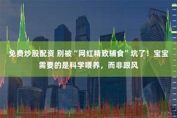 免费炒股配资 别被“网红精致辅食”坑了！宝宝需要的是科学喂养，而非跟风