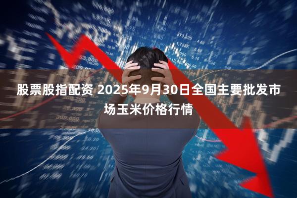 股票股指配资 2025年9月30日全国主要批发市场玉米价格行情