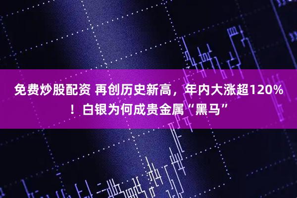 免费炒股配资 再创历史新高，年内大涨超120%！白银为何成贵金属“黑马”
