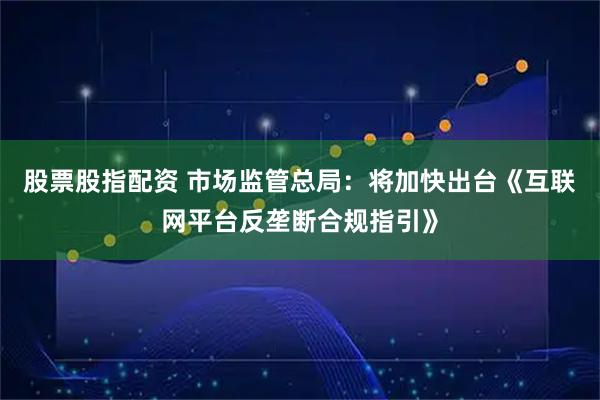 股票股指配资 市场监管总局：将加快出台《互联网平台反垄断合规指引》