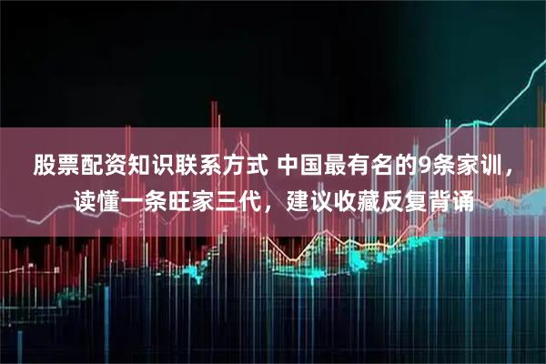 股票配资知识联系方式 中国最有名的9条家训，读懂一条旺家三代，建议收藏反复背诵