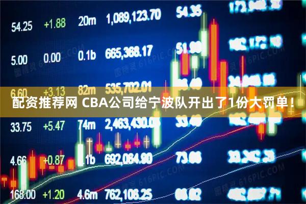 配资推荐网 CBA公司给宁波队开出了1份大罚单！