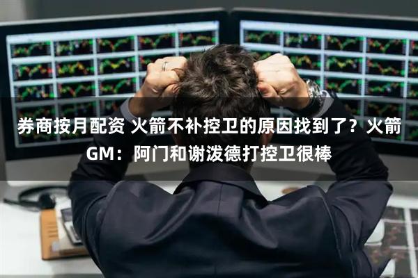 券商按月配资 火箭不补控卫的原因找到了？火箭GM：阿门和谢泼德打控卫很棒