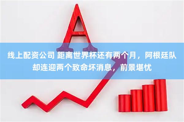 线上配资公司 距离世界杯还有两个月，阿根廷队却连迎两个致命坏消息，前景堪忧