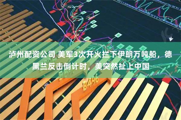 泸州配资公司 美军3次开火拦下伊朗万吨船，德黑兰反击倒计时，美突然扯上中国