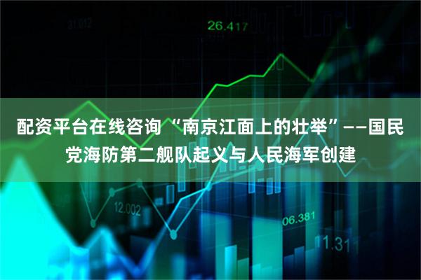 配资平台在线咨询 “南京江面上的壮举”——国民党海防第二舰队起义与人民海军创建