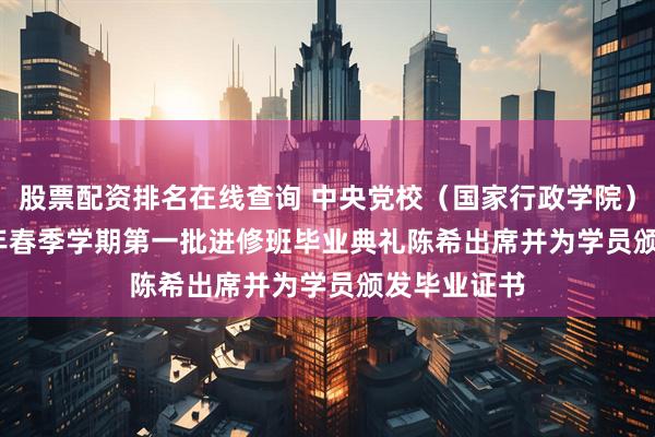 股票配资排名在线查询 中央党校（国家行政学院）举行2026年春季学期第一批进修班毕业典礼　　陈希出席并为学员颁发毕业证书