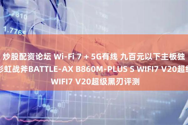 炒股配资论坛 Wi-Fi 7 + 5G有线 九百元以下主板独一份！七彩虹战斧BATTLE-AX B860M-PLUS S WIFI7 V20超级黑刃评测