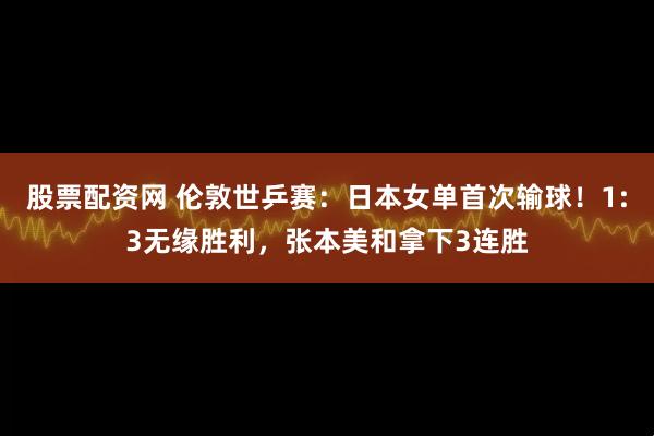 股票配资网 伦敦世乒赛：日本女单首次输球！1:3无缘胜利，张本美和拿下3连胜